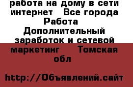 работа на дому в сети интернет - Все города Работа » Дополнительный заработок и сетевой маркетинг   . Томская обл.